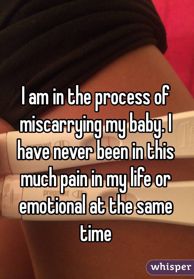 I am in the process of miscarrying my baby. I have never been in this much pain in my life or emotional at the same time  