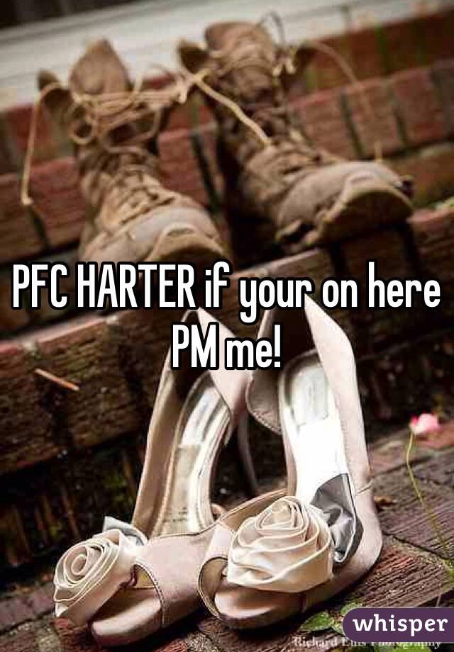 PFC HARTER if your on here PM me!