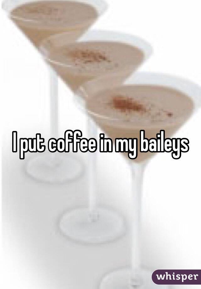 I put coffee in my baileys 