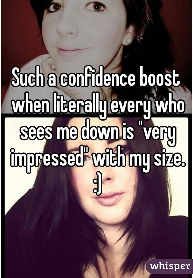 Such a confidence boost when literally every who sees me down is "very impressed" with my size. :)