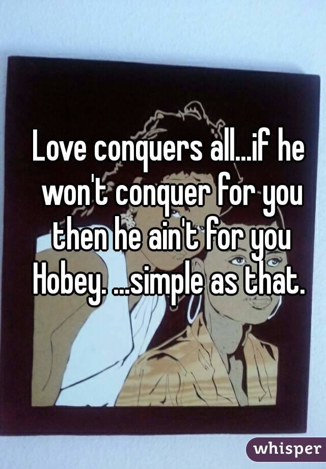 Love conquers all...if he won't conquer for you then he ain't for you Hobey. ...simple as that. 