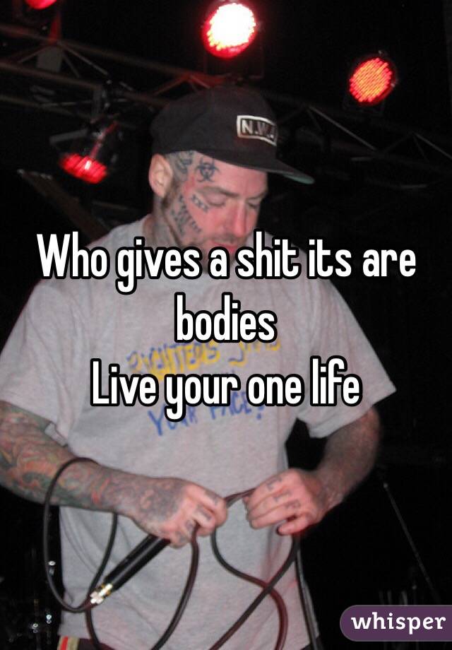 Who gives a shit its are bodies 
Live your one life
