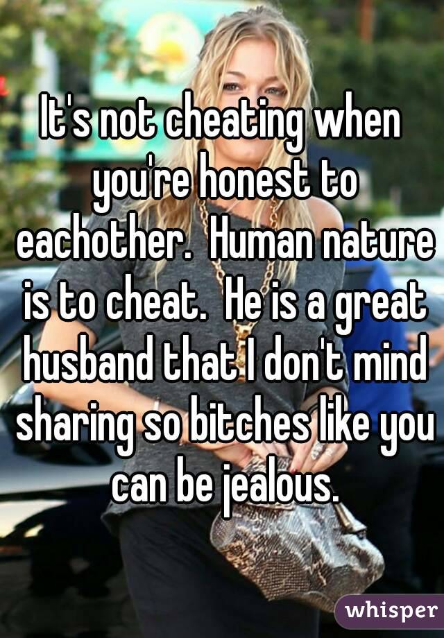 It's not cheating when you're honest to eachother.  Human nature is to cheat.  He is a great husband that I don't mind sharing so bitches like you can be jealous.