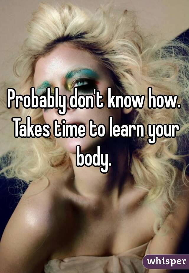 Probably don't know how. Takes time to learn your body. 