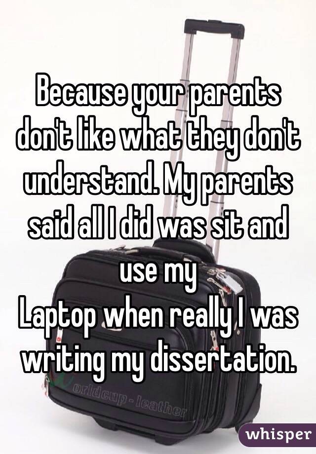 Because your parents don't like what they don't understand. My parents said all I did was sit and use my
Laptop when really I was writing my dissertation. 