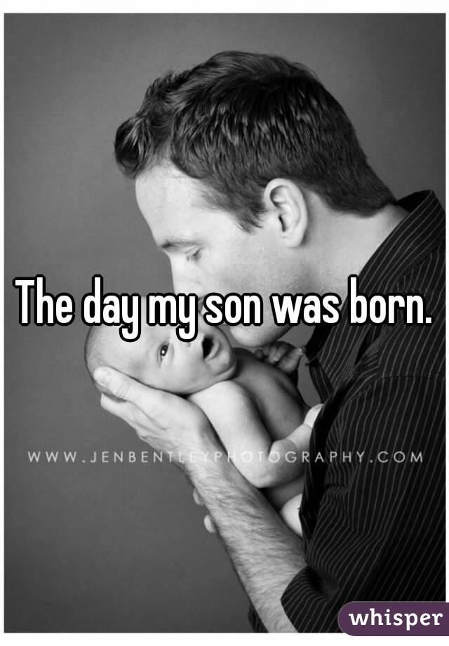 The day my son was born.