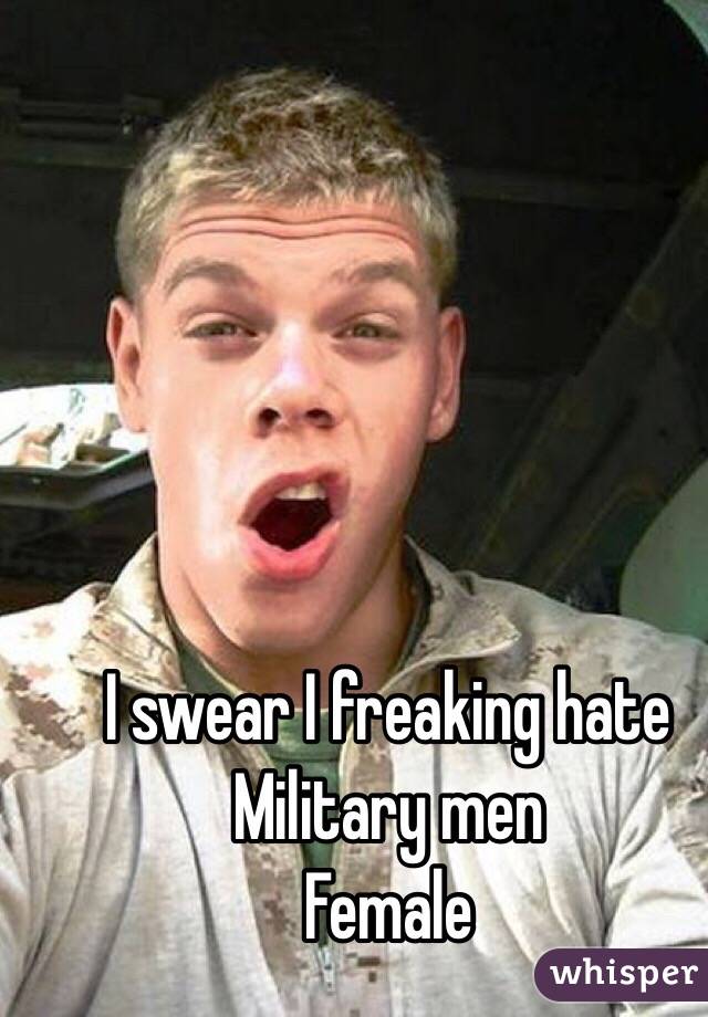 I swear I freaking hate 
Military men
Female 