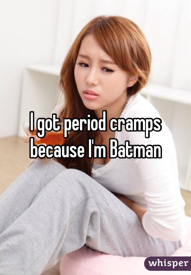 I got period cramps because I'm Batman