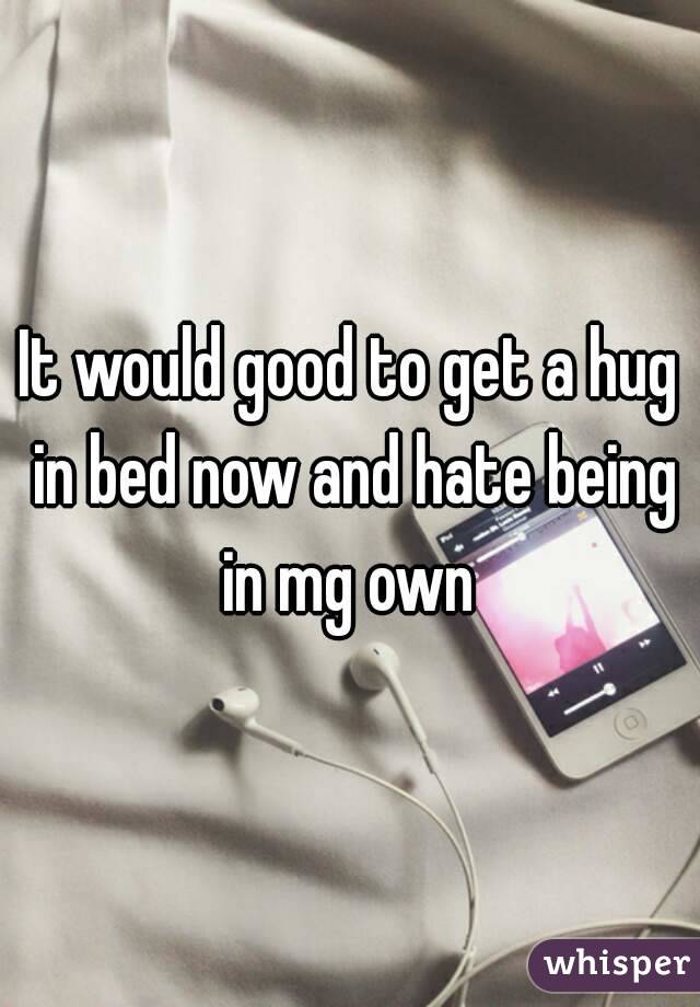It would good to get a hug in bed now and hate being in mg own 