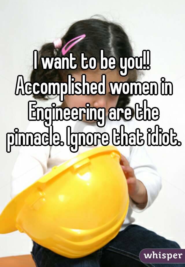 I want to be you!! Accomplished women in Engineering are the pinnacle. Ignore that idiot.