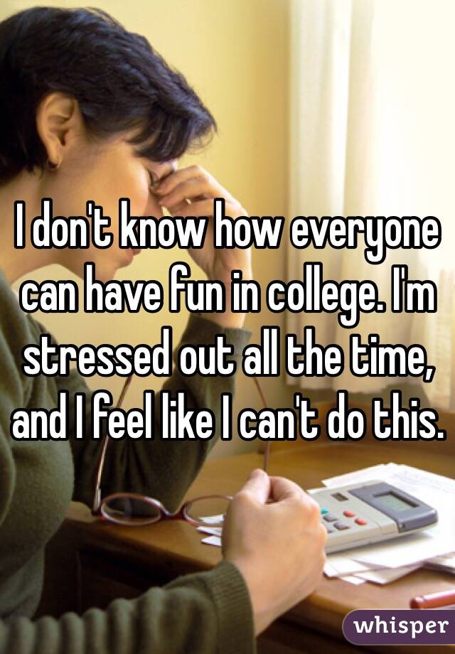 I don't know how everyone can have fun in college. I'm stressed out all the time, and I feel like I can't do this.