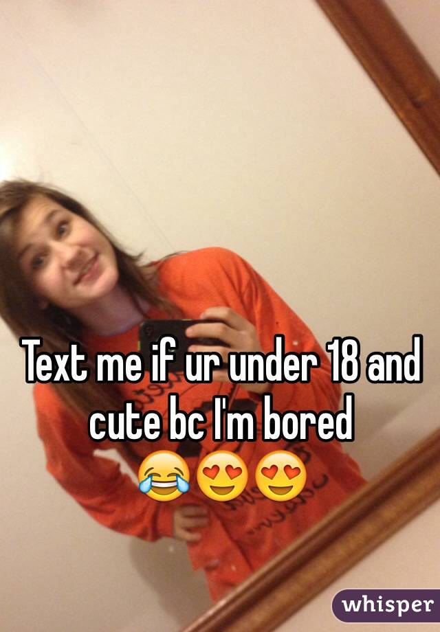 Text me if ur under 18 and cute bc I'm bored 
😂😍😍