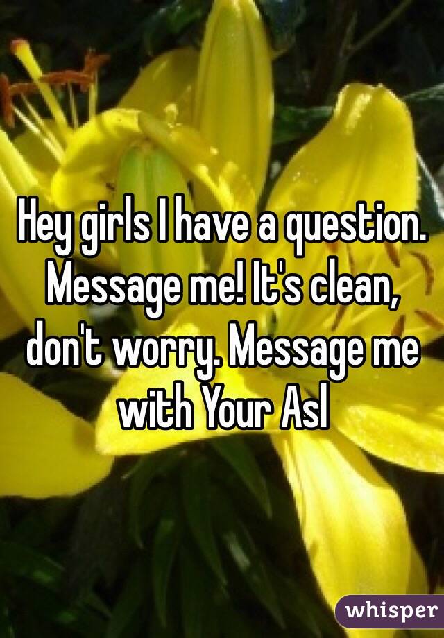 Hey girls I have a question. Message me! It's clean, don't worry. Message me with Your Asl