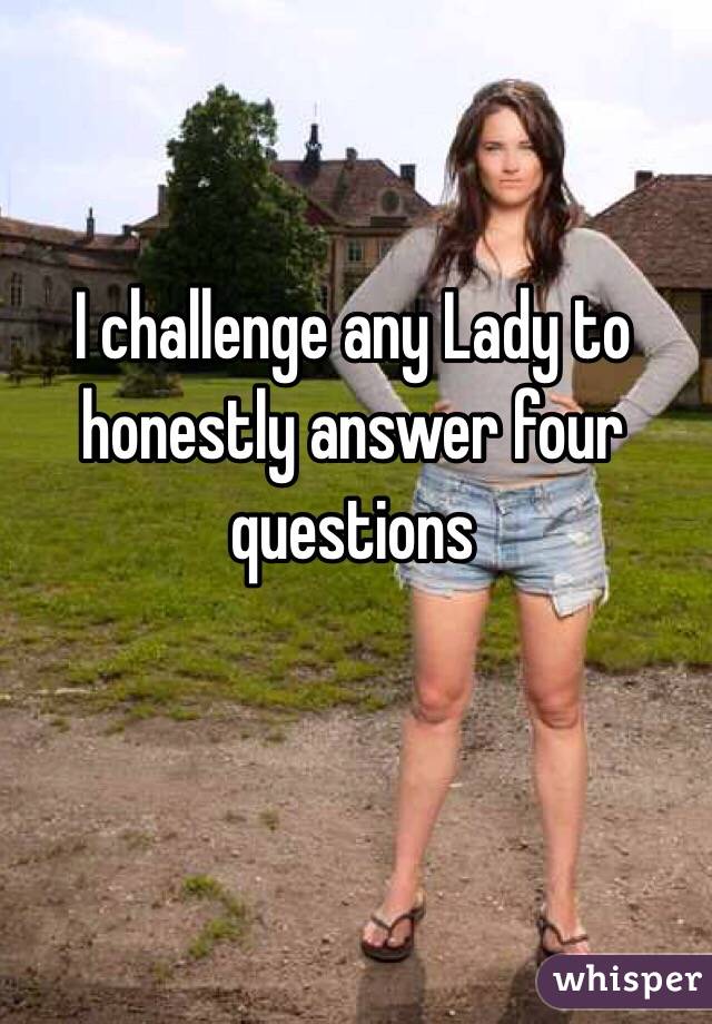 I challenge any Lady to honestly answer four questions 