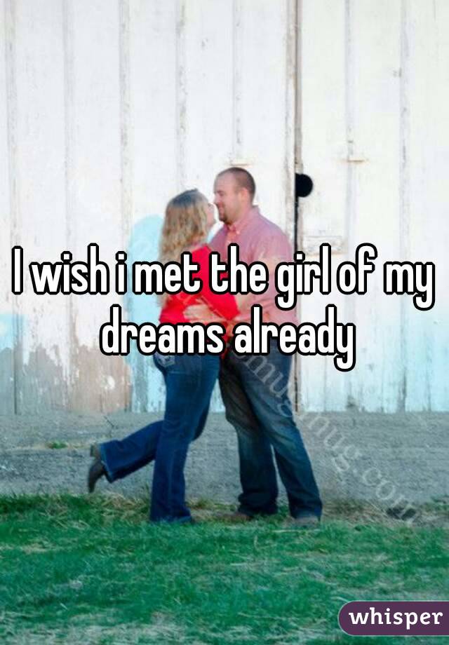 I wish i met the girl of my dreams already