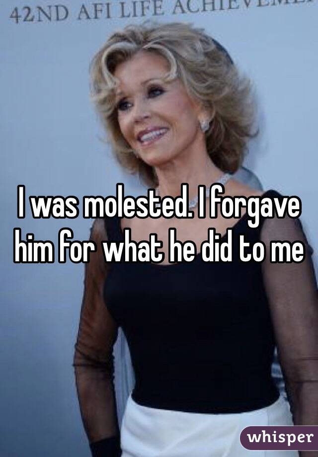 I was molested. I forgave him for what he did to me