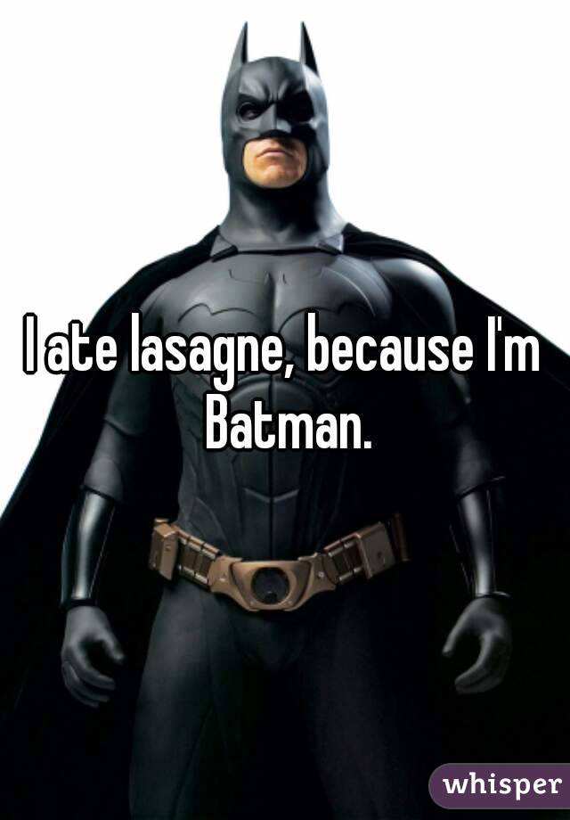 I ate lasagne, because I'm Batman.