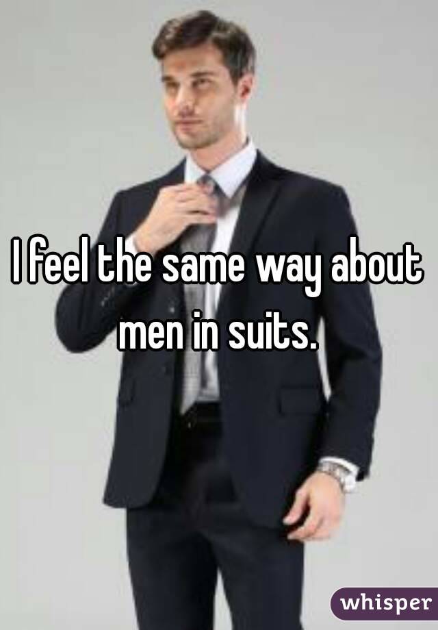 I feel the same way about men in suits. 