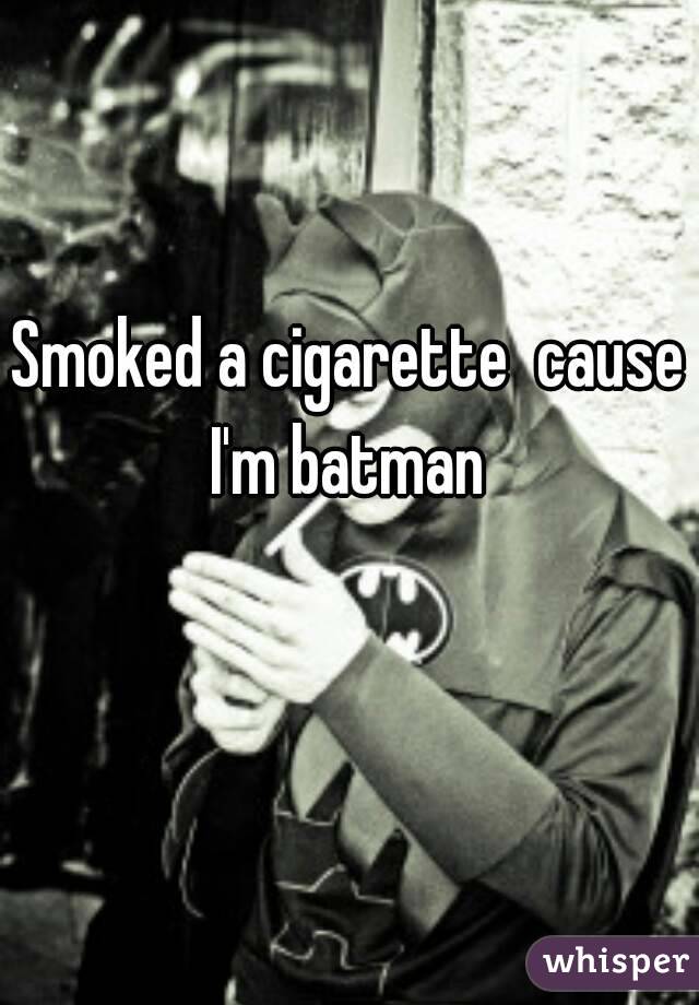 Smoked a cigarette  cause I'm batman 