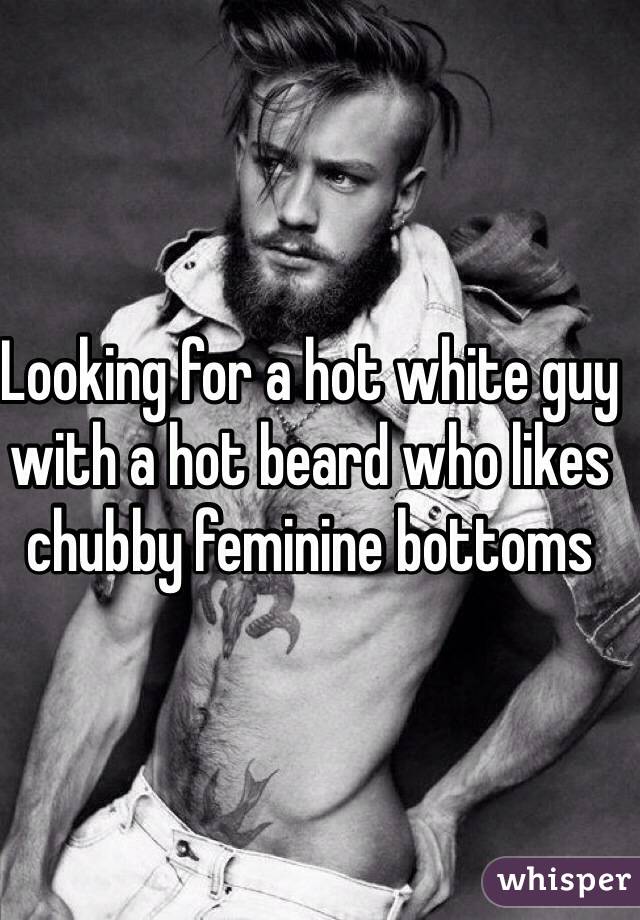 Looking for a hot white guy with a hot beard who likes chubby feminine bottoms