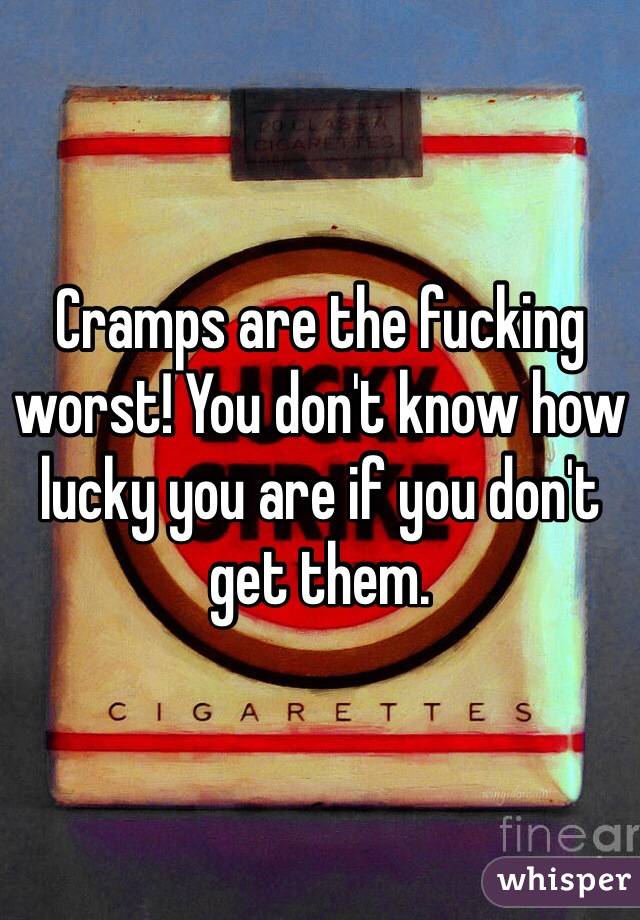 Cramps are the fucking worst! You don't know how lucky you are if you don't get them.