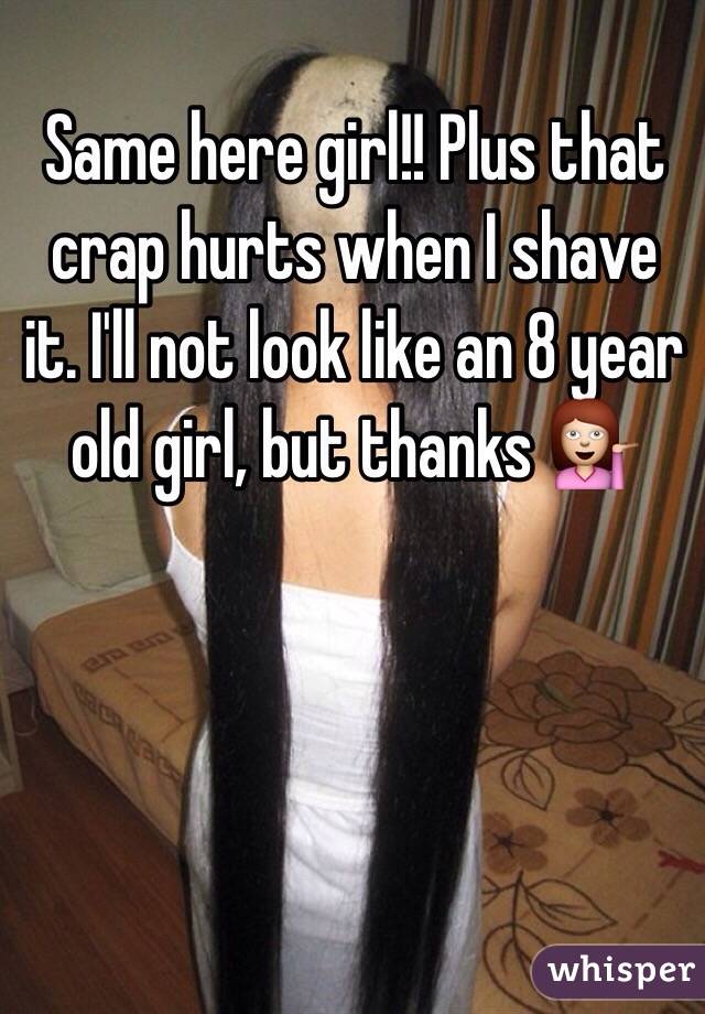 Same here girl!! Plus that crap hurts when I shave it. I'll not look like an 8 year old girl, but thanks 💁