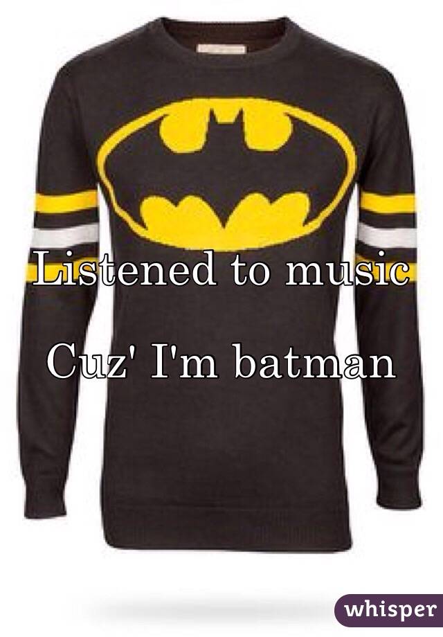 Listened to music 

Cuz' I'm batman 