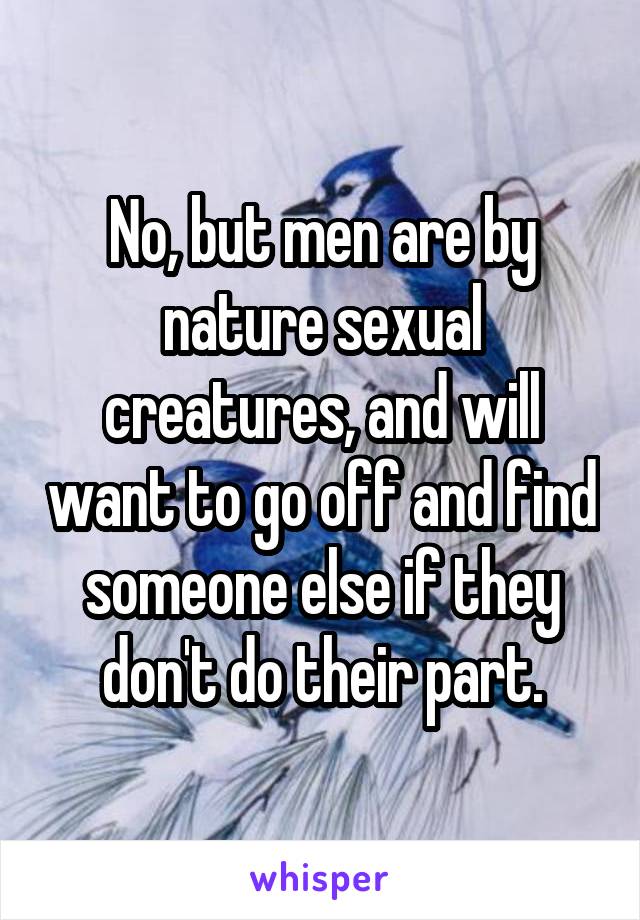 No, but men are by nature sexual creatures, and will want to go off and find someone else if they don't do their part.