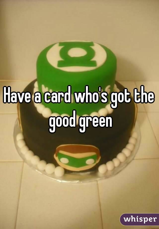Have a card who's got the good green