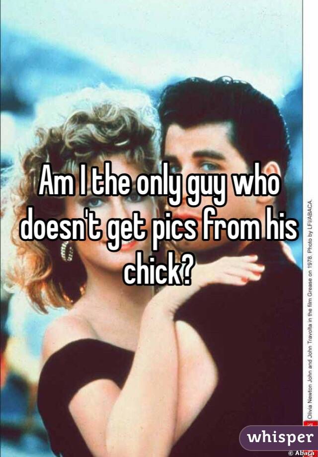 Am I the only guy who doesn't get pics from his chick? 