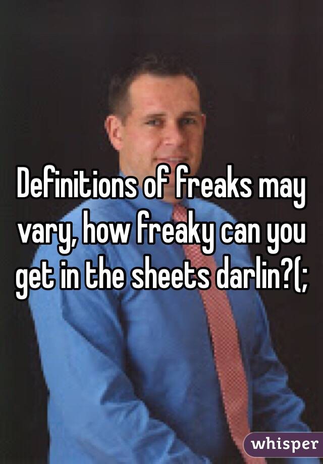 Definitions of freaks may vary, how freaky can you get in the sheets darlin?(;