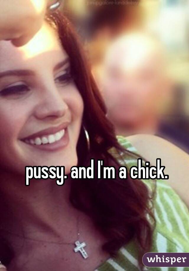 pussy. and I'm a chick.