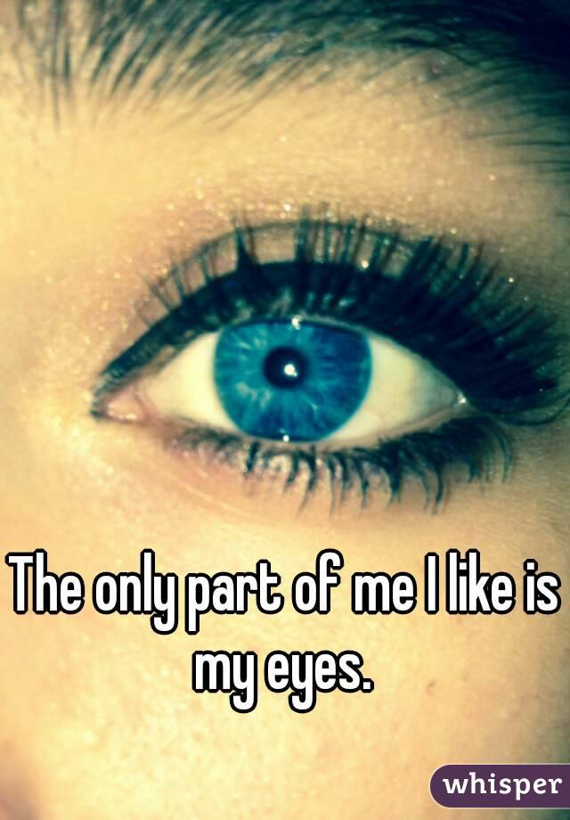 The only part of me I like is my eyes. 