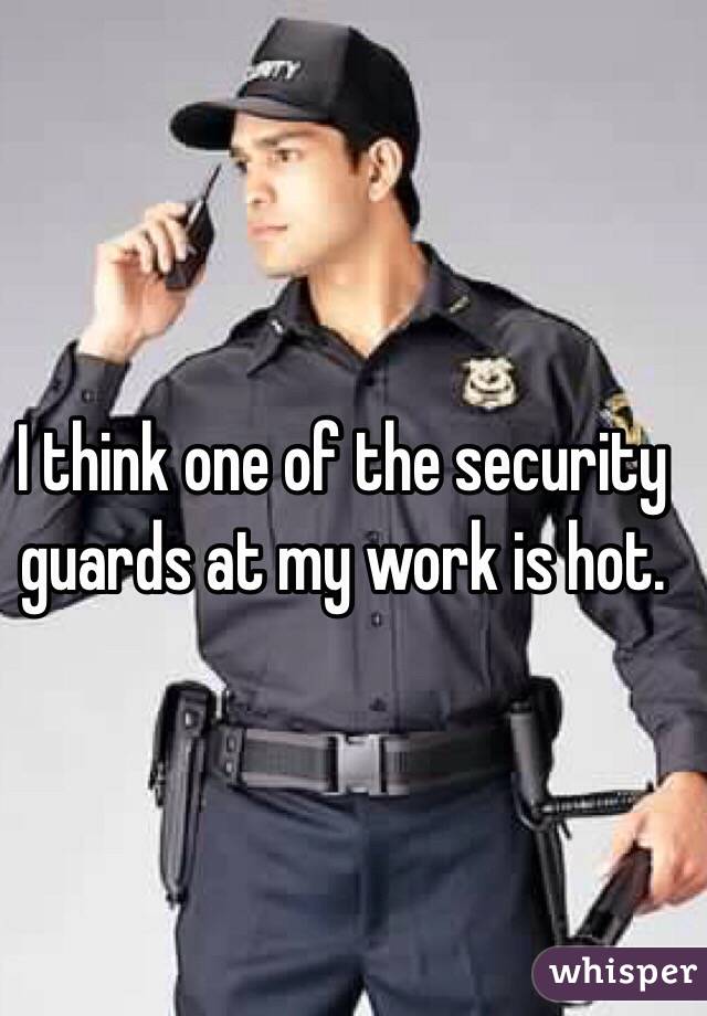 I think one of the security guards at my work is hot. 