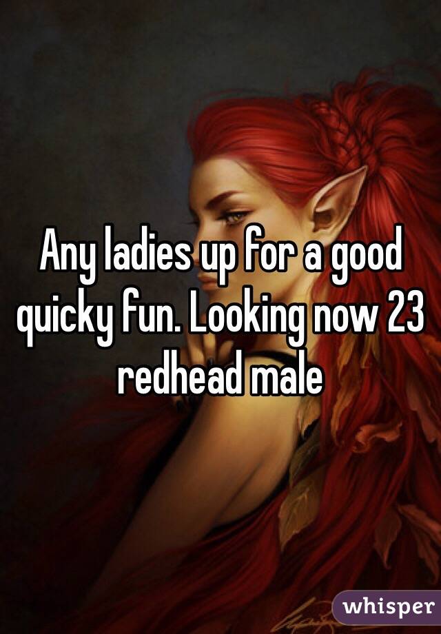 Any ladies up for a good quicky fun. Looking now 23 redhead male 