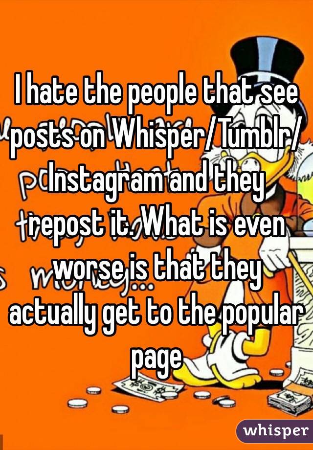 I hate the people that see posts on Whisper/Tumblr/Instagram and they repost it. What is even worse is that they actually get to the popular page