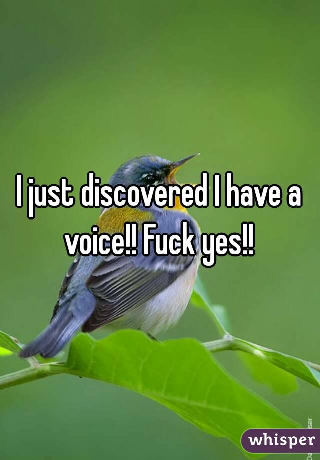 I just discovered I have a voice!! Fuck yes!! 