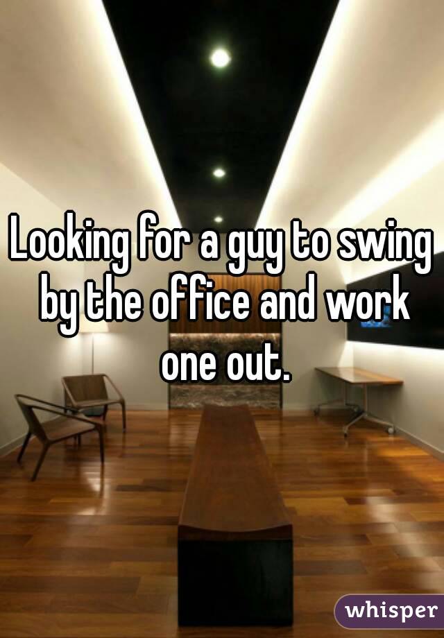 Looking for a guy to swing by the office and work one out.