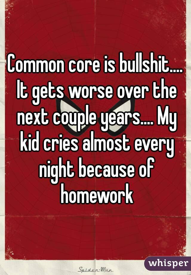 Common core is bullshit.... It gets worse over the next couple years.... My kid cries almost every night because of homework