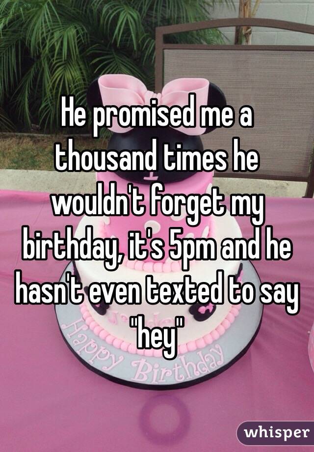 He promised me a thousand times he wouldn't forget my birthday, it's 5pm and he hasn't even texted to say "hey"