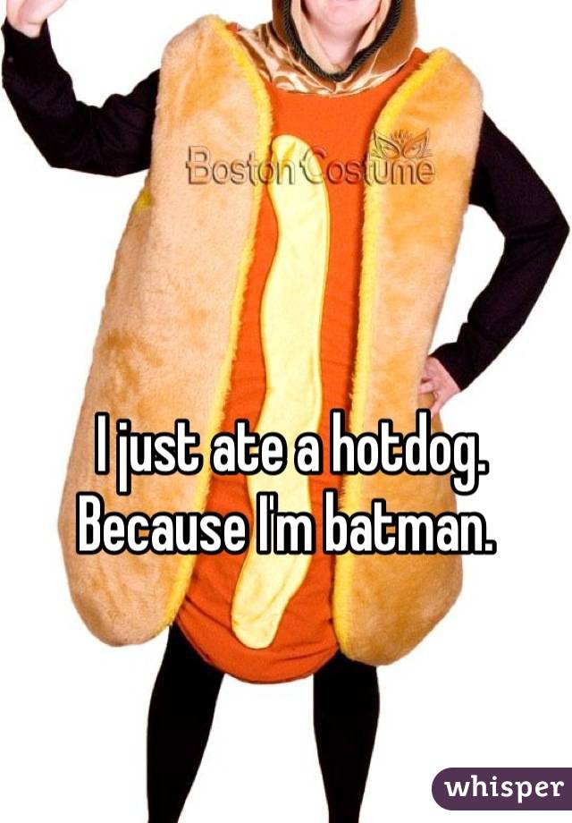 I just ate a hotdog. Because I'm batman. 