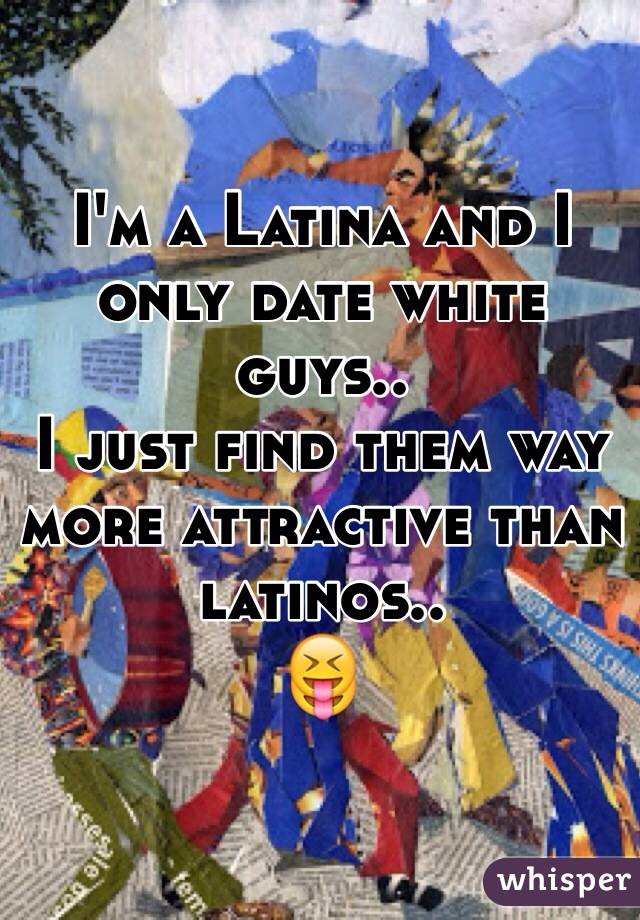I'm a Latina and I only date white guys..
I just find them way more attractive than latinos.. 
😝