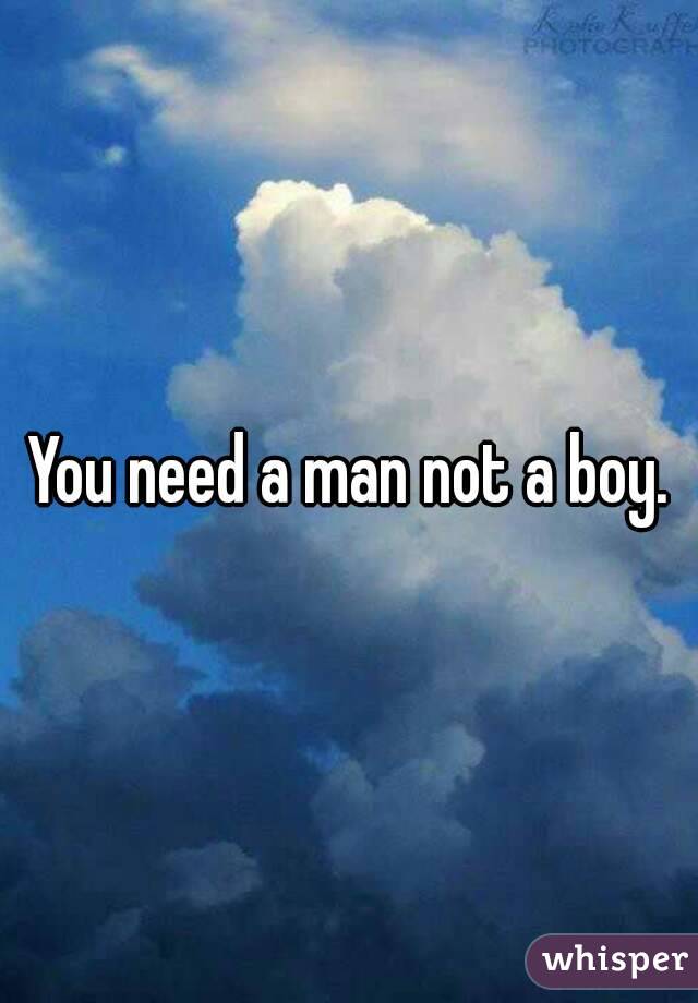 You need a man not a boy.