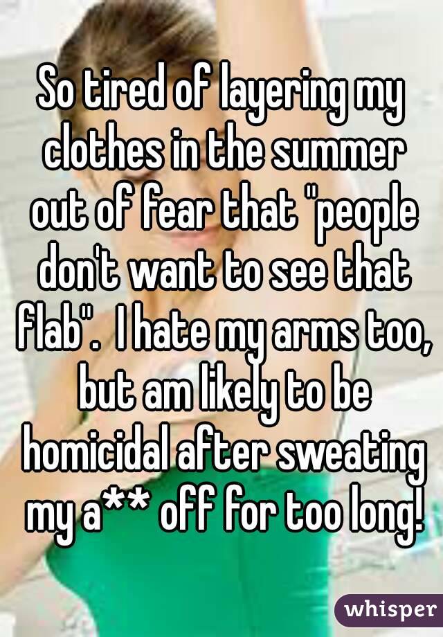 So tired of layering my clothes in the summer out of fear that "people don't want to see that flab".  I hate my arms too, but am likely to be homicidal after sweating my a** off for too long!