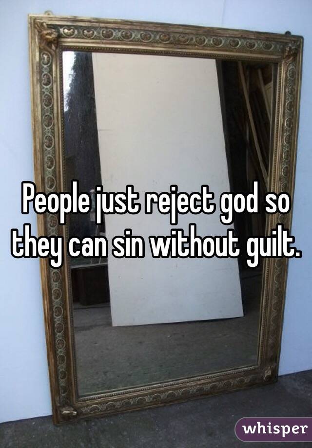 People just reject god so they can sin without guilt.