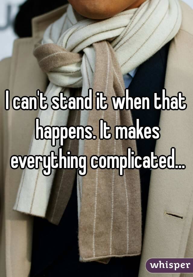 I can't stand it when that happens. It makes everything complicated...