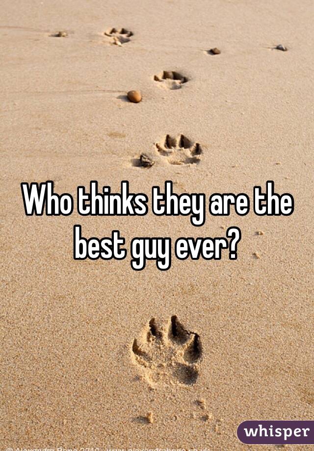 Who thinks they are the best guy ever?