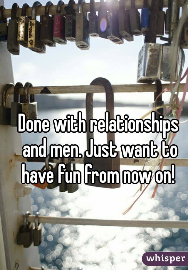 Done with relationships and men. Just want to have fun from now on! 