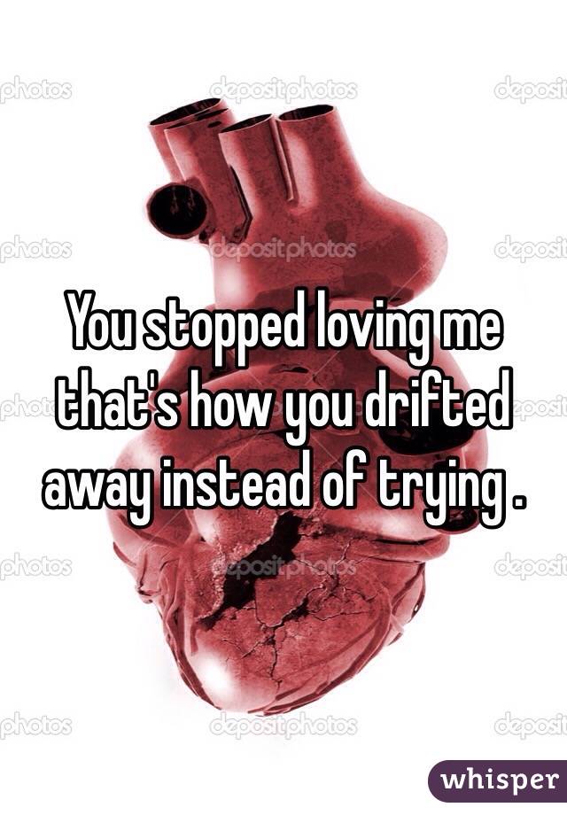 You stopped loving me that's how you drifted away instead of trying .