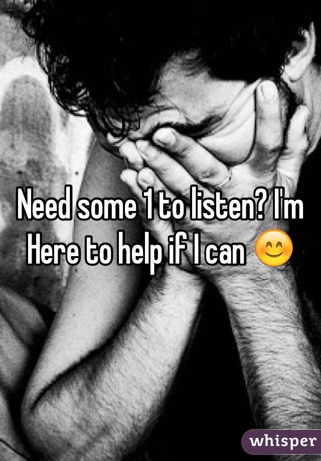Need some 1 to listen? I'm Here to help if I can 😊